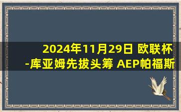 2024年11月29日 欧联杯-库亚姆先拔头筹 AEP帕福斯2-3佛罗伦萨